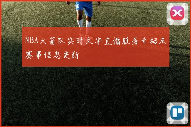 NBA火箭队实时文字直播服务介绍及赛事信息更新