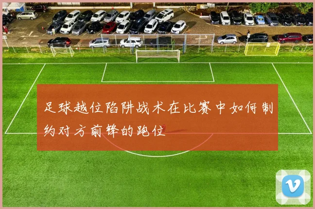 足球越位陷阱战术在比赛中如何制约对方前锋的跑位