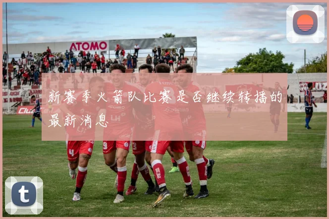 新赛季火箭队比赛是否继续转播的最新消息