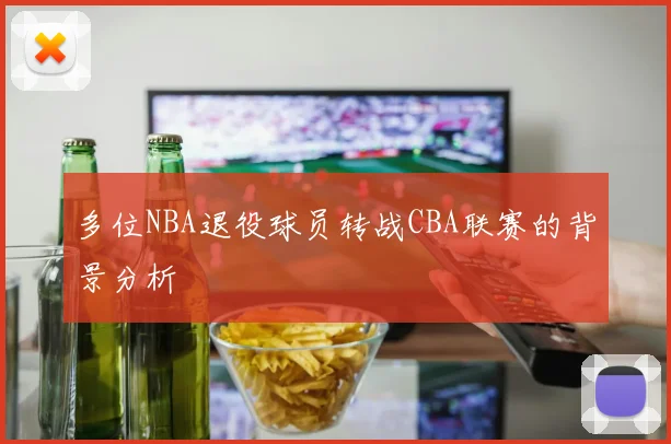 多位NBA退役球员转战CBA联赛的背景分析