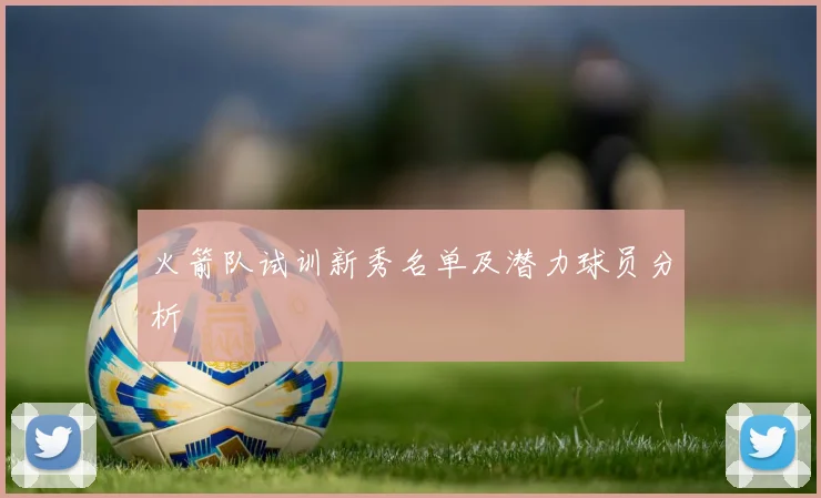 火箭队试训新秀名单及潜力球员分析