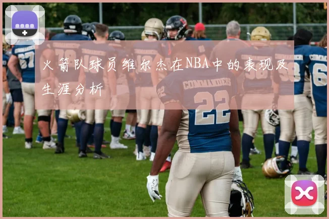 火箭队球员维尔杰在NBA中的表现及生涯分析