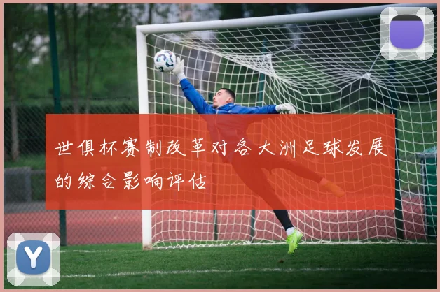 世俱杯赛制改革对各大洲足球发展的综合影响评估