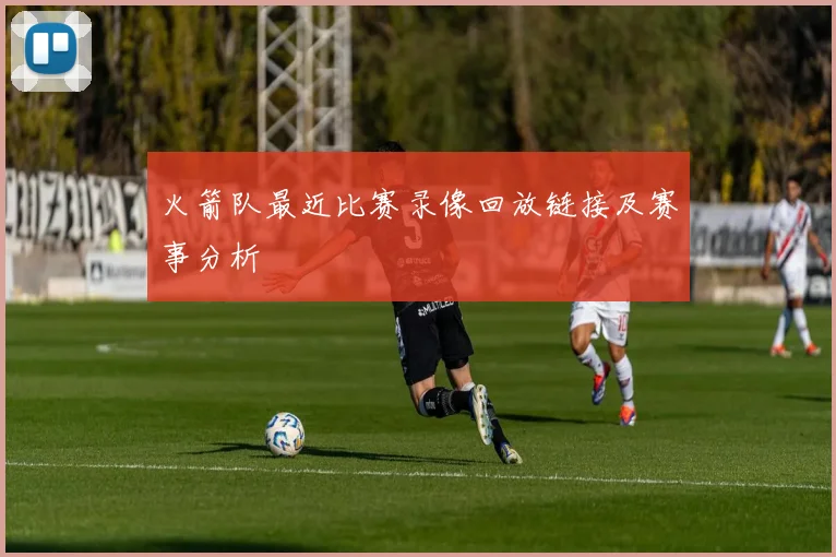 火箭队最近比赛录像回放链接及赛事分析