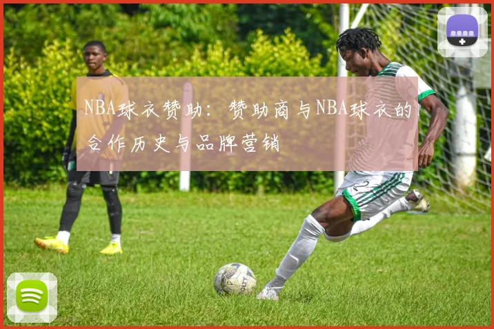 NBA球衣赞助:赞助商与NBA球衣的合作历史与品牌营销