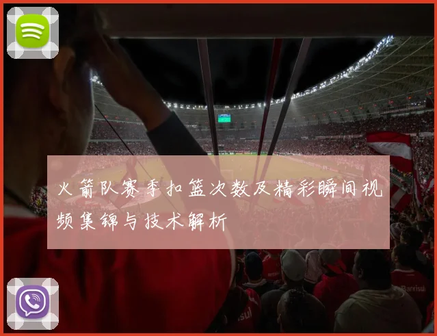 火箭队赛季扣篮次数及精彩瞬间视频集锦与技术解析