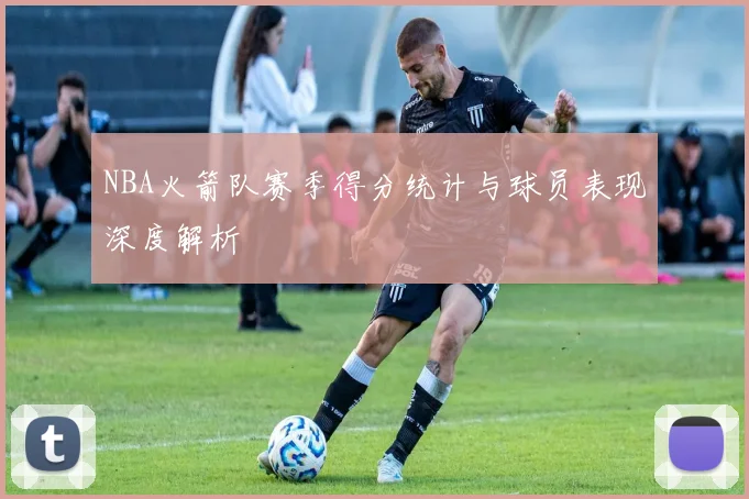NBA火箭队赛季得分统计与球员表现深度解析