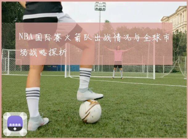 NBA国际赛火箭队出战情况与全球市场战略探析