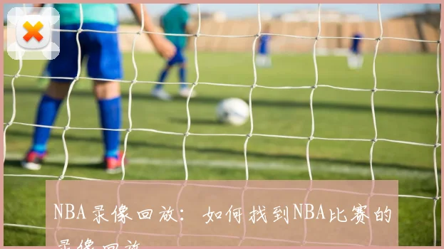 NBA录像回放:如何找到NBA比赛的录像回放